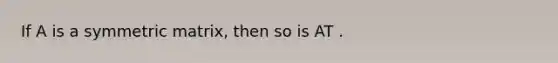 If A is a symmetric matrix, then so is AT .