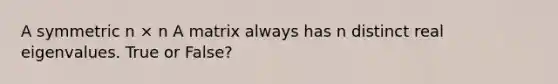 A symmetric n × n A matrix always has n distinct real eigenvalues. True or False?