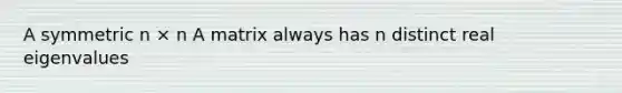 A symmetric n × n A matrix always has n distinct real eigenvalues