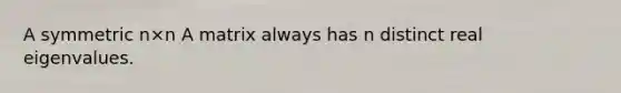 A symmetric n×n A matrix always has n distinct real eigenvalues.