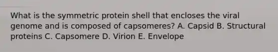 What is the symmetric protein shell that encloses the viral genome and is composed of capsomeres? A. Capsid B. Structural proteins C. Capsomere D. Virion E. Envelope