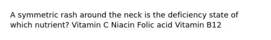 A symmetric rash around the neck is the deficiency state of which nutrient? Vitamin C Niacin Folic acid Vitamin B12