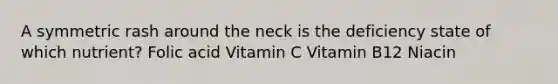 A symmetric rash around the neck is the deficiency state of which nutrient? Folic acid Vitamin C Vitamin B12 Niacin