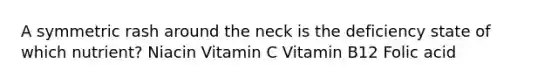 A symmetric rash around the neck is the deficiency state of which nutrient? Niacin Vitamin C Vitamin B12 Folic acid