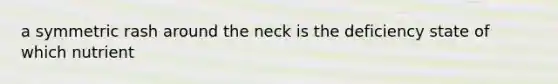 a symmetric rash around the neck is the deficiency state of which nutrient