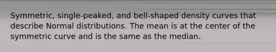 Symmetric, single-peaked, and bell-shaped density curves that describe Normal distributions. The mean is at the center of the symmetric curve and is the same as the median.