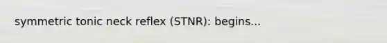 symmetric tonic neck reflex (STNR): begins...