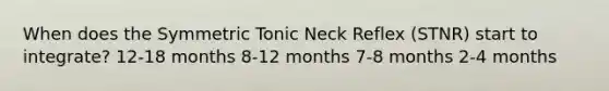 When does the Symmetric Tonic Neck Reflex (STNR) start to integrate? 12-18 months 8-12 months 7-8 months 2-4 months