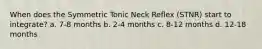 When does the Symmetric Tonic Neck Reflex (STNR) start to integrate? a. 7-8 months b. 2-4 months c. 8-12 months d. 12-18 months