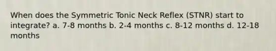 When does the Symmetric Tonic Neck Reflex (STNR) start to integrate? a. 7-8 months b. 2-4 months c. 8-12 months d. 12-18 months