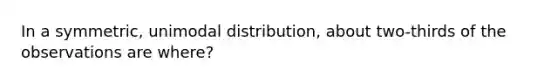 In a​ symmetric, unimodal​ distribution, about​ two-thirds of the observations are​ where?