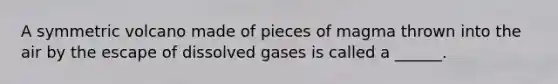 A symmetric volcano made of pieces of magma thrown into the air by the escape of dissolved gases is called a ______.