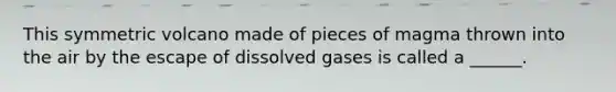 This symmetric volcano made of pieces of magma thrown into the air by the escape of dissolved gases is called a ______.