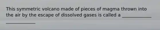 This symmetric volcano made of pieces of magma thrown into the air by the escape of dissolved gases is called a _____________ _____________