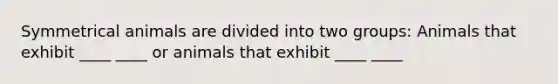 Symmetrical animals are divided into two groups: Animals that exhibit ____ ____ or animals that exhibit ____ ____