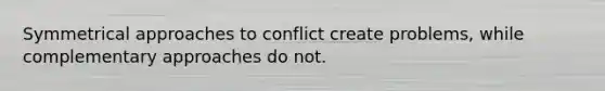 Symmetrical approaches to conflict create problems, while complementary approaches do not.