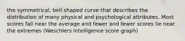 the symmetrical, bell shaped curve that describes the distribution of many physical and psychological attributes. Most scores fall near the average and fewer and fewer scores lie near the extremes (Weschlers intelligence score graph)