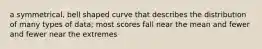 a symmetrical, bell shaped curve that describes the distribution of many types of data; most scores fall near the mean and fewer and fewer near the extremes