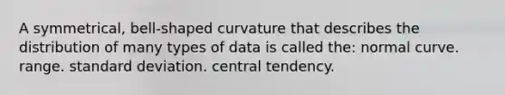 A symmetrical, bell-shaped curvature that describes the distribution of many types of data is called the: normal curve. range. standard deviation. central tendency.