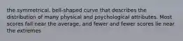 the symmetrical, bell-shaped curve that describes the distribution of many physical and psychological attributes. Most scores fall near the average, and fewer and fewer scores lie near the extremes