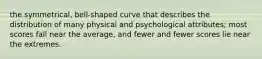 the symmetrical, bell-shaped curve that describes the distribution of many physical and psychological attributes; most scores fall near the average, and fewer and fewer scores lie near the extremes.