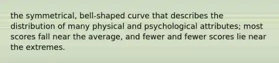 the symmetrical, bell-shaped curve that describes the distribution of many physical and psychological attributes; most scores fall near the average, and fewer and fewer scores lie near the extremes.