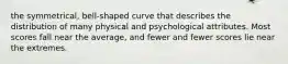 the symmetrical, bell-shaped curve that describes the distribution of many physical and psychological attributes. Most scores fall near the average, and fewer and fewer scores lie near the extremes.