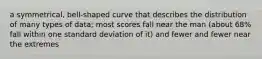 a symmetrical, bell-shaped curve that describes the distribution of many types of data; most scores fall near the man (about 68% fall within one standard deviation of it) and fewer and fewer near the extremes