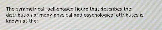 The symmetrical, bell-shaped figure that describes the distribution of many physical and psychological attributes is known as the: