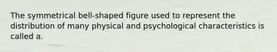 The symmetrical bell-shaped figure used to represent the distribution of many physical and psychological characteristics is called a.