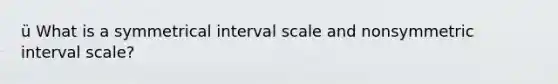 ü What is a symmetrical interval scale and nonsymmetric interval scale?