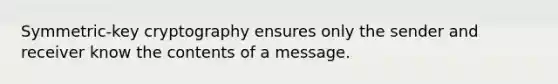 Symmetric-key cryptography ensures only the sender and receiver know the contents of a message.