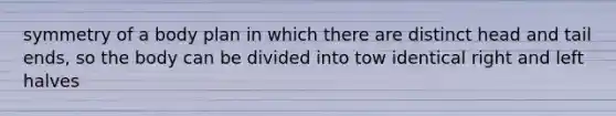 symmetry of a body plan in which there are distinct head and tail ends, so the body can be divided into tow identical right and left halves