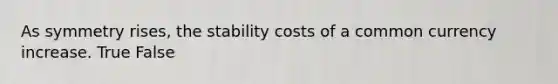 As symmetry rises, the stability costs of a common currency increase. True False