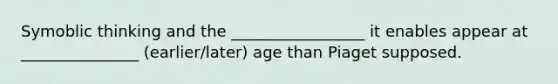 Symoblic thinking and the _________________ it enables appear at _______________ (earlier/later) age than Piaget supposed.