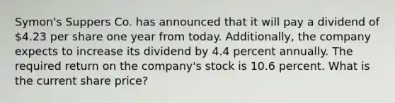 Symon's Suppers Co. has announced that it will pay a dividend of 4.23 per share one year from today. Additionally, the company expects to increase its dividend by 4.4 percent annually. The required return on the company's stock is 10.6 percent. What is the current share price?