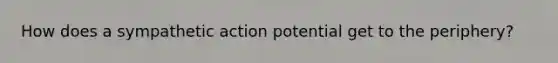 How does a sympathetic action potential get to the periphery?