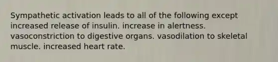 Sympathetic activation leads to all of the following except increased release of insulin. increase in alertness. vasoconstriction to digestive organs. vasodilation to skeletal muscle. increased heart rate.