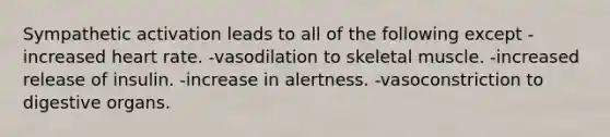 Sympathetic activation leads to all of the following except -increased heart rate. -vasodilation to skeletal muscle. -increased release of insulin. -increase in alertness. -vasoconstriction to digestive organs.