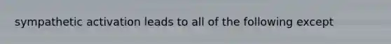 sympathetic activation leads to all of the following except
