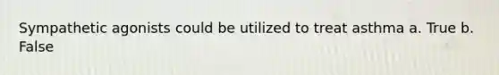 Sympathetic agonists could be utilized to treat asthma a. True b. False