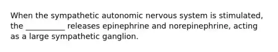 When the sympathetic autonomic nervous system is stimulated, the __________ releases epinephrine and norepinephrine, acting as a large sympathetic ganglion.