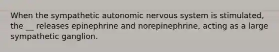 When the sympathetic autonomic <a href='https://www.questionai.com/knowledge/kThdVqrsqy-nervous-system' class='anchor-knowledge'>nervous system</a> is stimulated, the __ releases epinephrine and norepinephrine, acting as a large sympathetic ganglion.