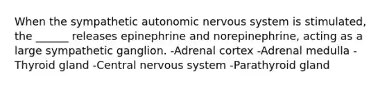 When the sympathetic autonomic nervous system is stimulated, the ______ releases epinephrine and norepinephrine, acting as a large sympathetic ganglion. -Adrenal cortex -Adrenal medulla -Thyroid gland -Central nervous system -Parathyroid gland