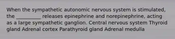 When the sympathetic autonomic <a href='https://www.questionai.com/knowledge/kThdVqrsqy-nervous-system' class='anchor-knowledge'>nervous system</a> is stimulated, the __________ releases epinephrine and norepinephrine, acting as a large sympathetic ganglion. Central nervous system Thyroid gland Adrenal cortex Parathyroid gland Adrenal medulla