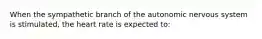 When the sympathetic branch of the autonomic nervous system is stimulated, the heart rate is expected to: