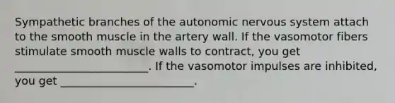 Sympathetic branches of the autonomic nervous system attach to the smooth muscle in the artery wall. If the vasomotor fibers stimulate smooth muscle walls to contract, you get ________________________. If the vasomotor impulses are inhibited, you get ________________________.