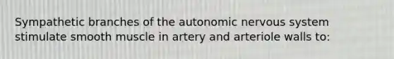 Sympathetic branches of the autonomic nervous system stimulate smooth muscle in artery and arteriole walls to: