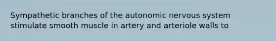 Sympathetic branches of the autonomic nervous system stimulate smooth muscle in artery and arteriole walls to