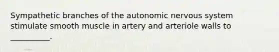 Sympathetic branches of the autonomic nervous system stimulate smooth muscle in artery and arteriole walls to __________.